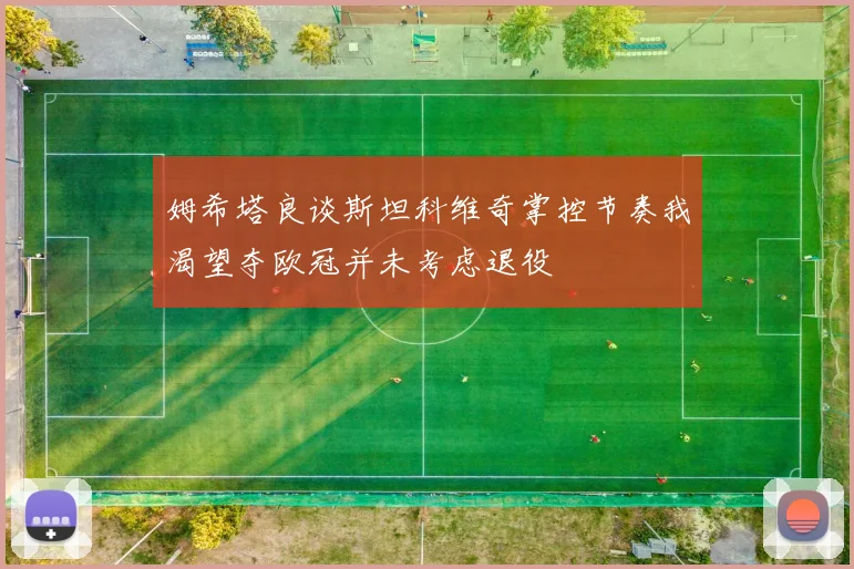 姆希塔良谈斯坦科维奇掌控节奏我渴望夺欧冠并未考虑退役