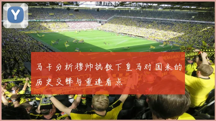 马卡分析穆帅执教下皇马对国米的历史交锋与重逢看点