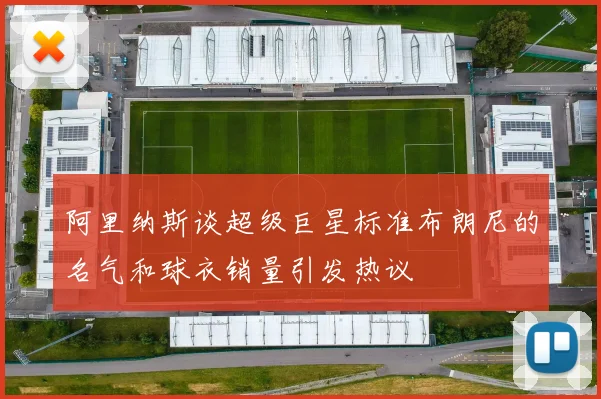 阿里纳斯谈超级巨星标准布朗尼的名气和球衣销量引发热议