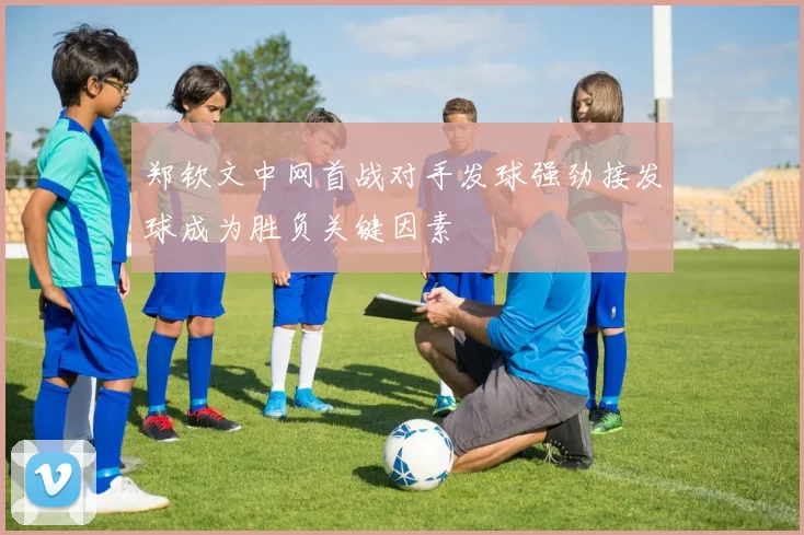 郑钦文中网首战对手发球强劲接发球成为胜负关键因素
