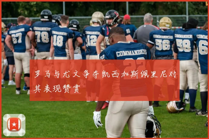 罗马与尤文争夺凯西加斯佩里尼对其表现赞赏