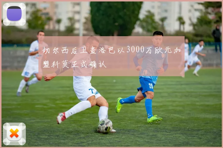 切尔西后卫查洛巴以3000万欧元加盟科莫正式确认