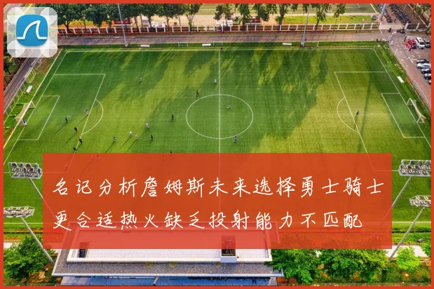 名记分析詹姆斯未来选择勇士骑士更合适热火缺乏投射能力不匹配