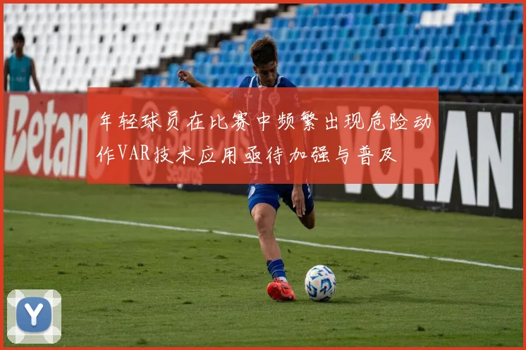 年轻球员在比赛中频繁出现危险动作VAR技术应用亟待加强与普及